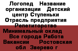 Логопед › Название организации ­ Детский центр Ступеньки › Отрасль предприятия ­ Репетиторство › Минимальный оклад ­ 1 - Все города Работа » Вакансии   . Ростовская обл.,Зверево г.